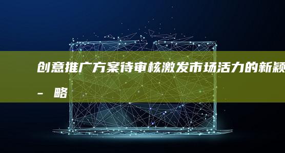 创意推广方案待审核：激发市场活力的新颖策略