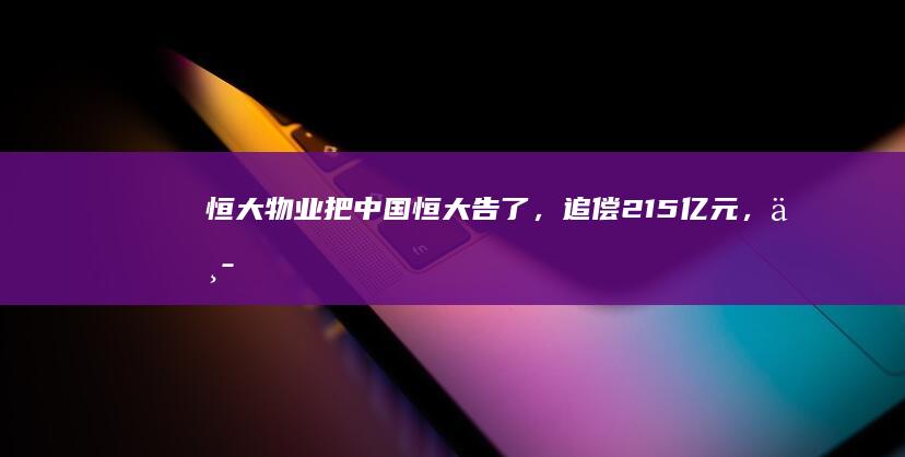 恒大物业把中国恒大告了，追偿 21.5 亿元，中国恒大称尚未收到通知，哪些信息值得关注？