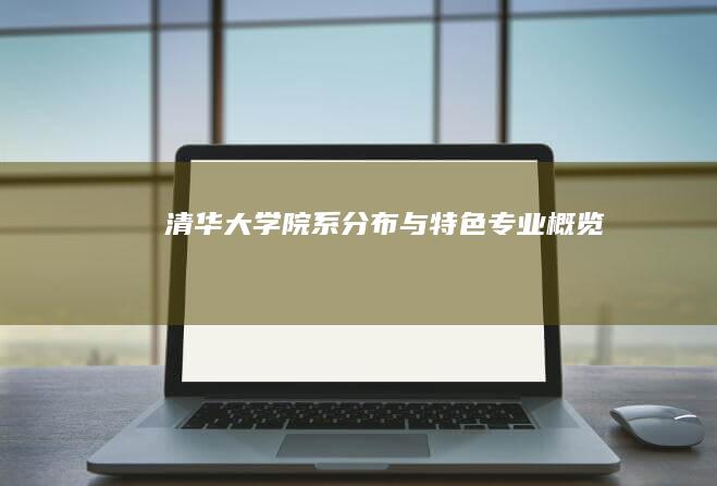 清华大学院系分布与特色专业概览